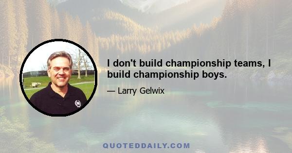 I don't build championship teams, I build championship boys.