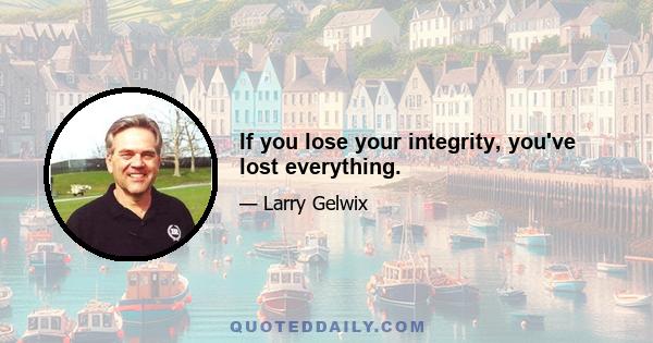 If you lose your integrity, you've lost everything.