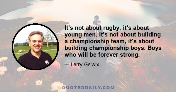 It's not about rugby, it's about young men. It's not about building a championship team, it's about building championship boys. Boys who will be forever strong.