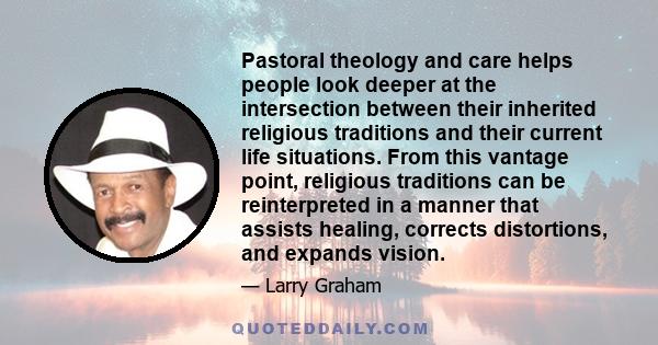 Pastoral theology and care helps people look deeper at the intersection between their inherited religious traditions and their current life situations. From this vantage point, religious traditions can be reinterpreted