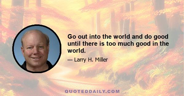 Go out into the world and do good until there is too much good in the world.