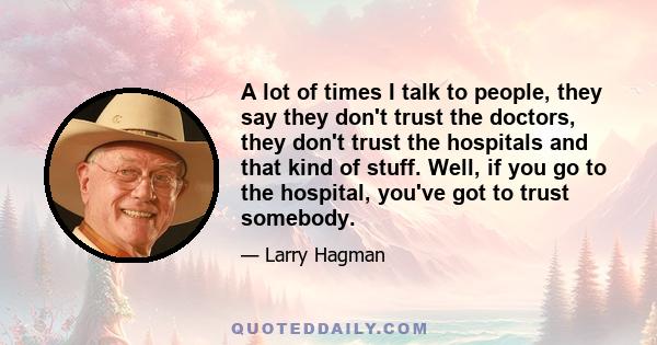 A lot of times I talk to people, they say they don't trust the doctors, they don't trust the hospitals and that kind of stuff. Well, if you go to the hospital, you've got to trust somebody.