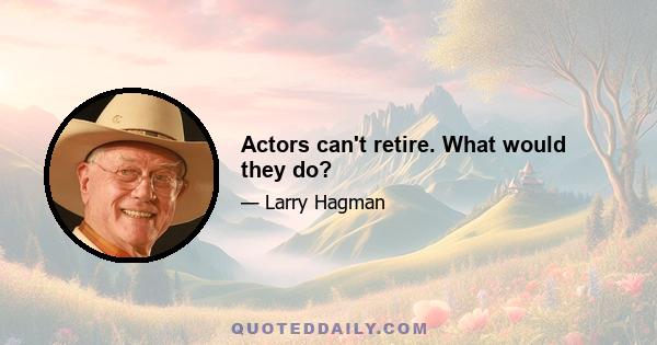 Actors can't retire. What would they do?