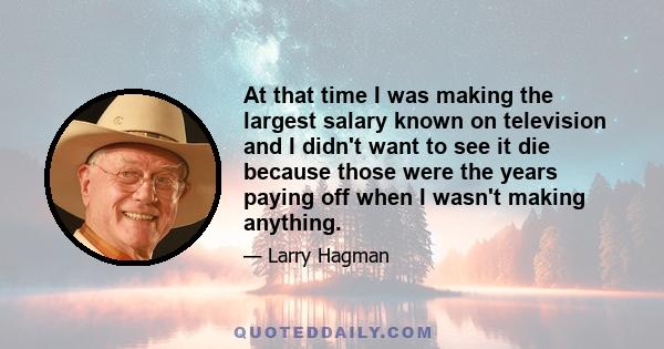 At that time I was making the largest salary known on television and I didn't want to see it die because those were the years paying off when I wasn't making anything.