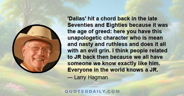 'Dallas' hit a chord back in the late Seventies and Eighties because it was the age of greed: here you have this unapologetic character who is mean and nasty and ruthless and does it all with an evil grin. I think