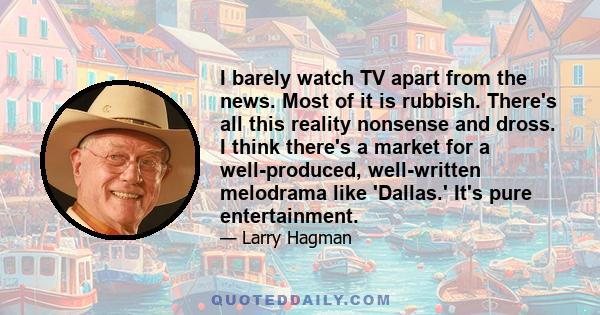 I barely watch TV apart from the news. Most of it is rubbish. There's all this reality nonsense and dross. I think there's a market for a well-produced, well-written melodrama like 'Dallas.' It's pure entertainment.