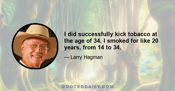 I did successfully kick tobacco at the age of 34. I smoked for like 20 years, from 14 to 34.