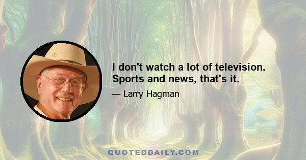 I don't watch a lot of television. Sports and news, that's it.