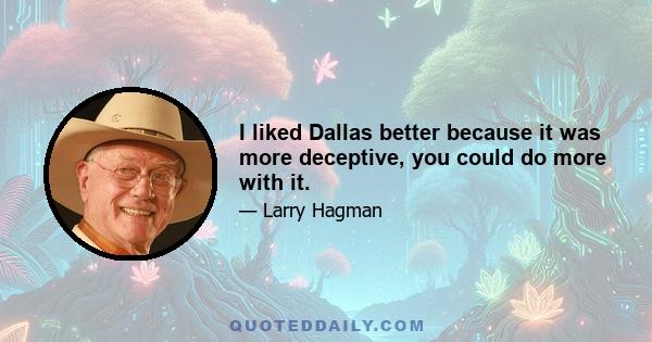 I liked Dallas better because it was more deceptive, you could do more with it.