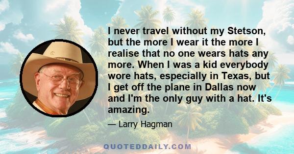 I never travel without my Stetson, but the more I wear it the more I realise that no one wears hats any more. When I was a kid everybody wore hats, especially in Texas, but I get off the plane in Dallas now and I'm the