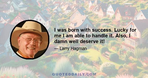 I was born with success. Lucky for me I am able to handle it. Also, I damn well deserve it!