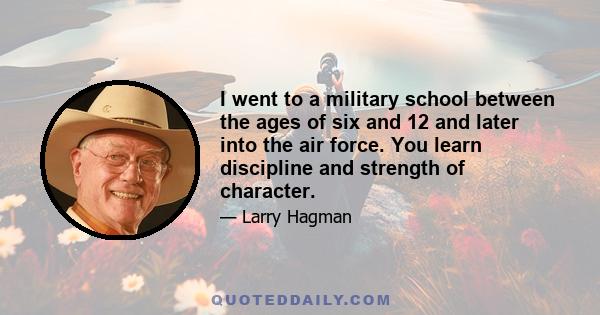 I went to a military school between the ages of six and 12 and later into the air force. You learn discipline and strength of character.