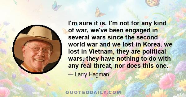 I'm sure it is, I'm not for any kind of war, we've been engaged in several wars since the second world war and we lost in Korea, we lost in Vietnam, they are political wars, they have nothing to do with any real threat, 