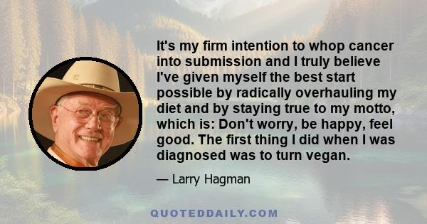 It's my firm intention to whop cancer into submission and I truly believe I've given myself the best start possible by radically overhauling my diet and by staying true to my motto, which is: Don't worry, be happy, feel 