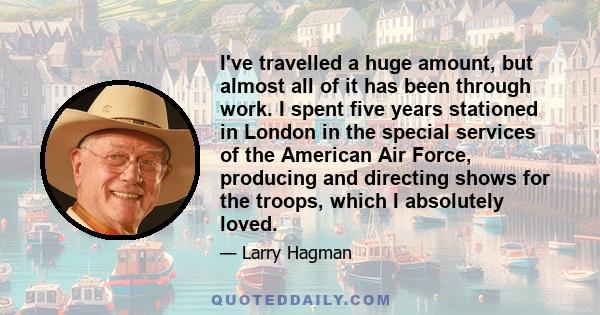 I've travelled a huge amount, but almost all of it has been through work. I spent five years stationed in London in the special services of the American Air Force, producing and directing shows for the troops, which I