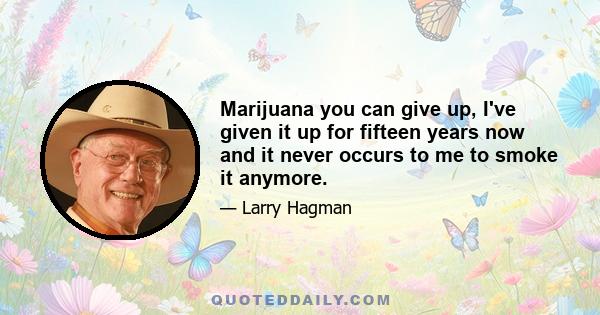 Marijuana you can give up, I've given it up for fifteen years now and it never occurs to me to smoke it anymore.