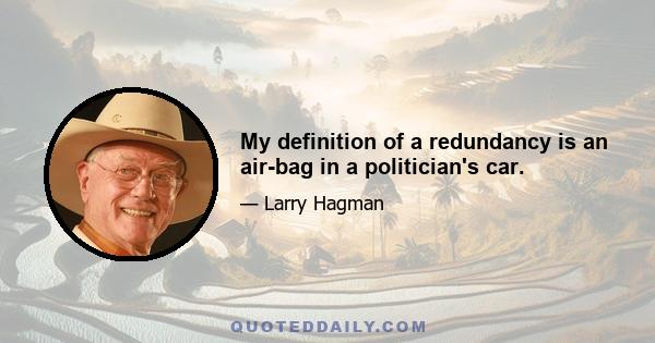 My definition of a redundancy is an air-bag in a politician's car.