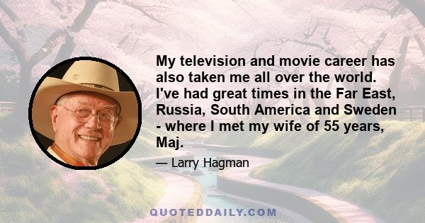 My television and movie career has also taken me all over the world. I've had great times in the Far East, Russia, South America and Sweden - where I met my wife of 55 years, Maj.