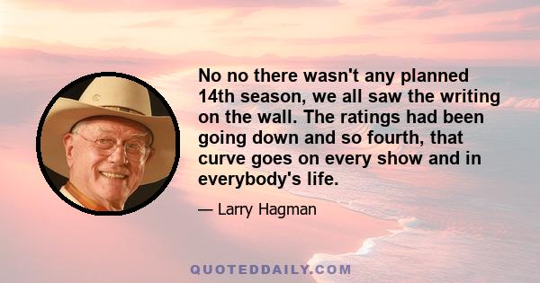 No no there wasn't any planned 14th season, we all saw the writing on the wall. The ratings had been going down and so fourth, that curve goes on every show and in everybody's life.