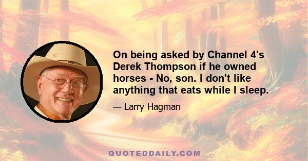 On being asked by Channel 4's Derek Thompson if he owned horses - No, son. I don't like anything that eats while I sleep.