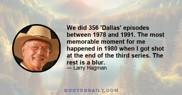 We did 356 'Dallas' episodes between 1978 and 1991. The most memorable moment for me happened in 1980 when I got shot at the end of the third series. The rest is a blur.