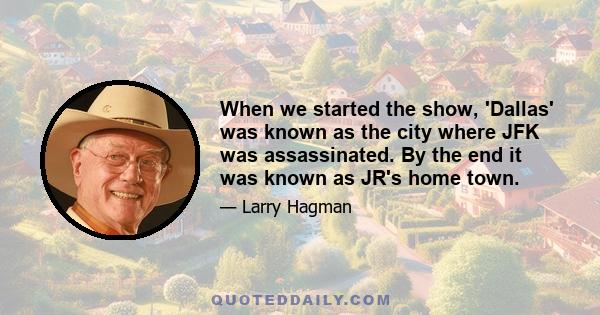 When we started the show, 'Dallas' was known as the city where JFK was assassinated. By the end it was known as JR's home town.