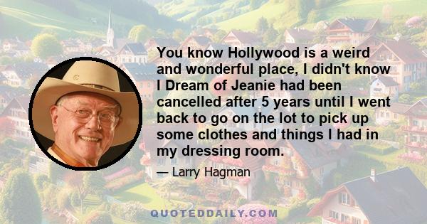 You know Hollywood is a weird and wonderful place, I didn't know I Dream of Jeanie had been cancelled after 5 years until I went back to go on the lot to pick up some clothes and things I had in my dressing room.