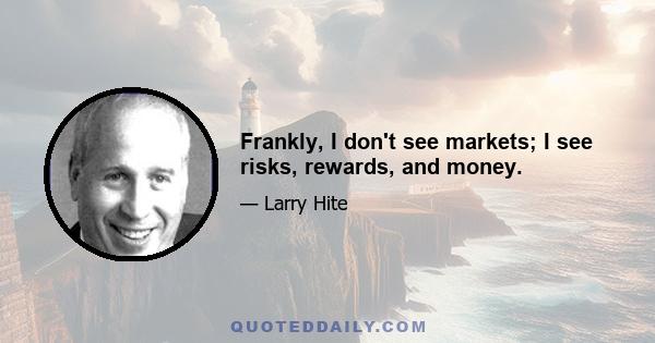 Frankly, I don't see markets; I see risks, rewards, and money.