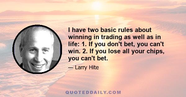 I have two basic rules about winning in trading as well as in life: 1. If you don't bet, you can't win. 2. If you lose all your chips, you can't bet.