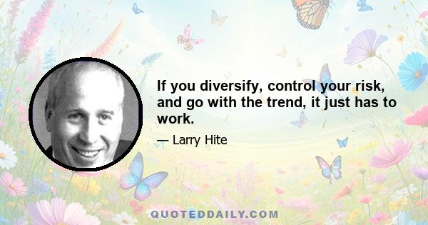 If you diversify, control your risk, and go with the trend, it just has to work.