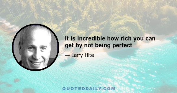 It is incredible how rich you can get by not being perfect