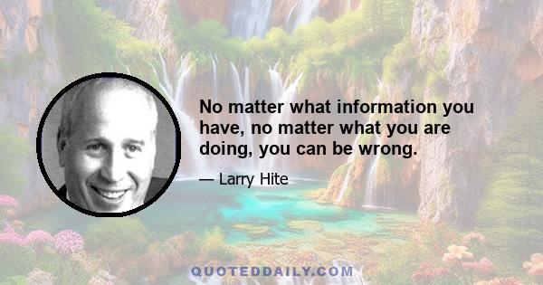 No matter what information you have, no matter what you are doing, you can be wrong.