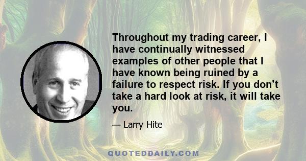 Throughout my trading career, I have continually witnessed examples of other people that I have known being ruined by a failure to respect risk. If you don’t take a hard look at risk, it will take you.