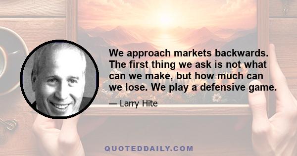 We approach markets backwards. The first thing we ask is not what can we make, but how much can we lose. We play a defensive game.