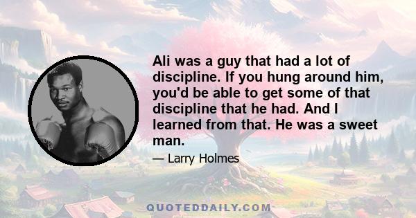 Ali was a guy that had a lot of discipline. If you hung around him, you'd be able to get some of that discipline that he had. And I learned from that. He was a sweet man.