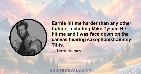 Earnie hit me harder than any other fighter, including Mike Tyson. He hit me and I was face down on the canvas hearing saxophonist Jimmy Tillis.