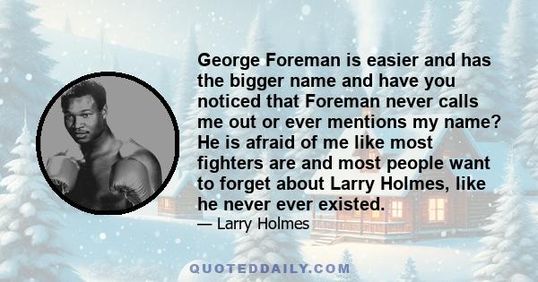 George Foreman is easier and has the bigger name and have you noticed that Foreman never calls me out or ever mentions my name? He is afraid of me like most fighters are and most people want to forget about Larry