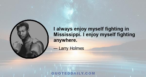 I always enjoy myself fighting in Mississippi. I enjoy myself fighting anywhere.