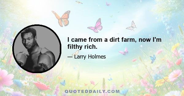 I came from a dirt farm, now I'm filthy rich.