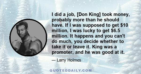 I did a job, [Don King] took money, probably more than he should have. If I was supposed to get $10 million, I was lucky to get $6.5 million. It happens and you can't do much, you decide whether to take it or leave it.