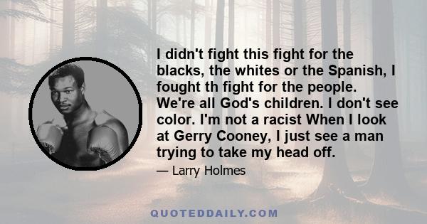 I didn't fight this fight for the blacks, the whites or the Spanish, I fought th fight for the people. We're all God's children. I don't see color. I'm not a racist When I look at Gerry Cooney, I just see a man trying