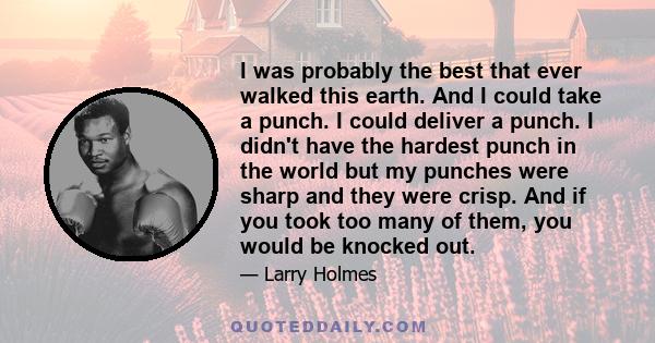 I was probably the best that ever walked this earth. And I could take a punch. I could deliver a punch. I didn't have the hardest punch in the world but my punches were sharp and they were crisp. And if you took too