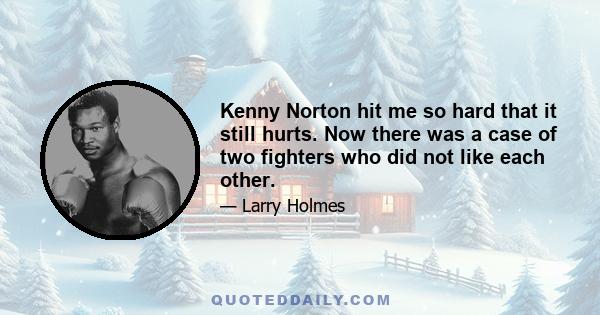 Kenny Norton hit me so hard that it still hurts. Now there was a case of two fighters who did not like each other.