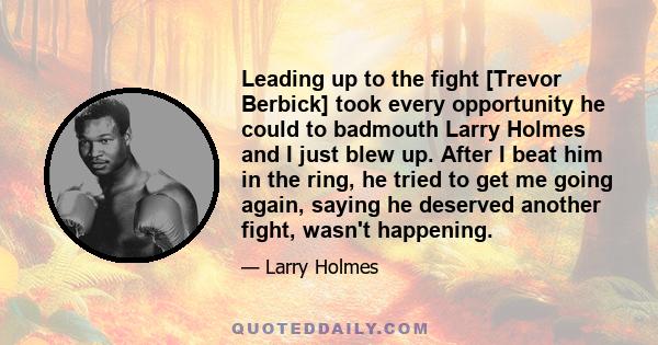 Leading up to the fight [Trevor Berbick] took every opportunity he could to badmouth Larry Holmes and I just blew up. After I beat him in the ring, he tried to get me going again, saying he deserved another fight,