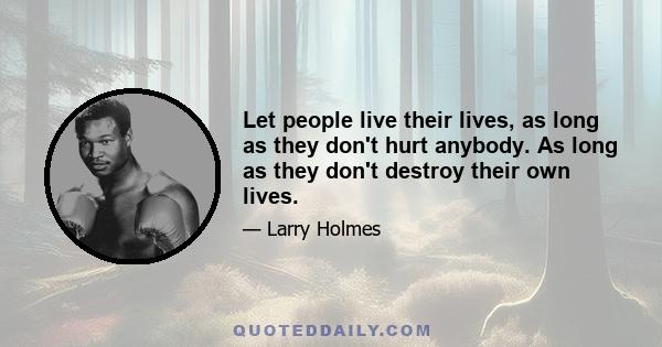 Let people live their lives, as long as they don't hurt anybody. As long as they don't destroy their own lives.