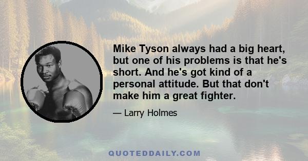 Mike Tyson always had a big heart, but one of his problems is that he's short. And he's got kind of a personal attitude. But that don't make him a great fighter.