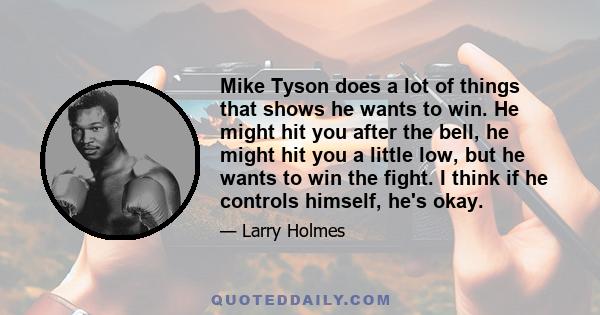 Mike Tyson does a lot of things that shows he wants to win. He might hit you after the bell, he might hit you a little low, but he wants to win the fight. I think if he controls himself, he's okay.