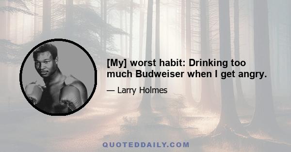 [My] worst habit: Drinking too much Budweiser when I get angry.