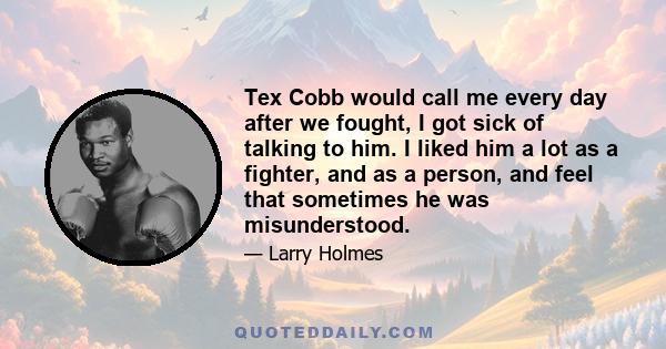 Tex Cobb would call me every day after we fought, I got sick of talking to him. I liked him a lot as a fighter, and as a person, and feel that sometimes he was misunderstood.