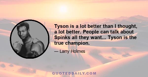 Tyson is a lot better than I thought, a lot better. People can talk about Spinks all they want... Tyson is the true champion.